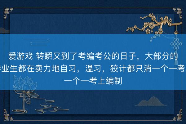 爱游戏 转瞬又到了考编考公的日子，大部分的大学毕业生都在卖力地自习，温习，狡计都只消一个—考上编制