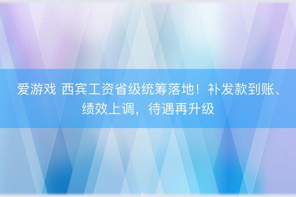 爱游戏 西宾工资省级统筹落地！补发款到账、绩效上调，待遇再升级