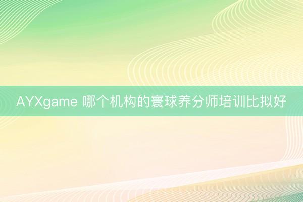 AYXgame 哪个机构的寰球养分师培训比拟好