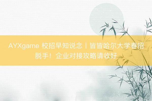 AYXgame 校招早知说念丨皆皆哈尔大学春招脱手！企业对接攻略请收好