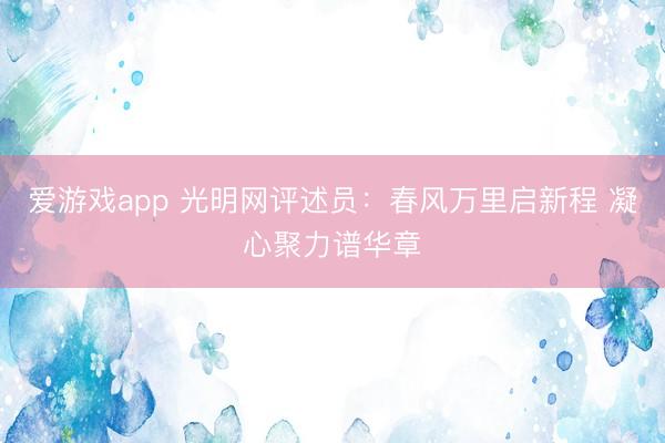 爱游戏app 光明网评述员：春风万里启新程 凝心聚力谱华章