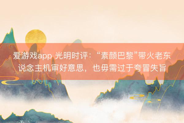 爱游戏app 光明时评：“素颜巴黎”带火老东说念主机审好意思，也毋需过于夸冒失旨