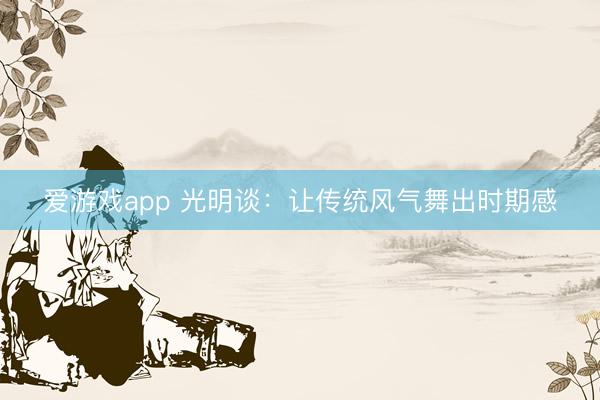 爱游戏app 光明谈：让传统风气舞出时期感