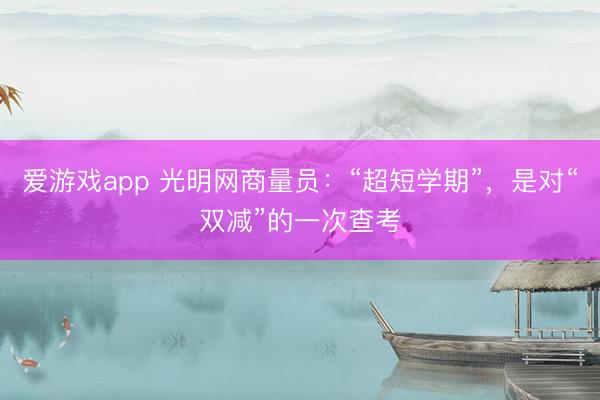 爱游戏app 光明网商量员：“超短学期”，是对“双减”的一次查考