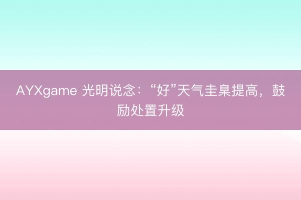 AYXgame 光明说念：“好”天气圭臬提高，鼓励处置升级