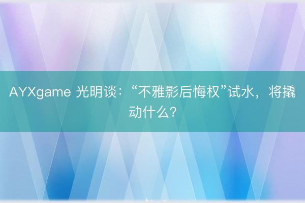 AYXgame 光明谈：“不雅影后悔权”试水，将撬动什么？