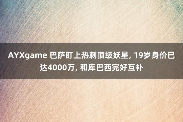 AYXgame 巴萨盯上热刺顶级妖星, 19岁身价已达4000万, 和库巴西完好互补