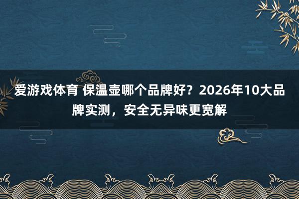 爱游戏体育 保温壶哪个品牌好？2026年10大品牌实测，安全无异味更宽解