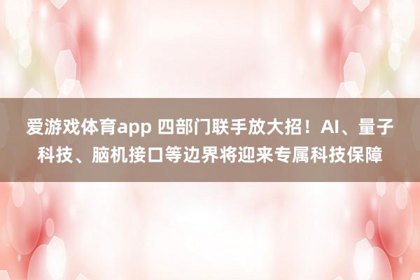 爱游戏体育app 四部门联手放大招！AI、量子科技、脑机接口等边界将迎来专属科技保障