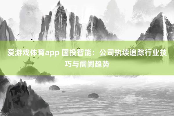 爱游戏体育app 国投智能：公司执续追踪行业技巧与阛阓趋势