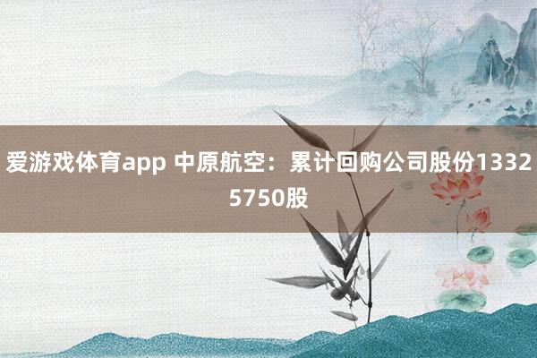 爱游戏体育app 中原航空：累计回购公司股份13325750股