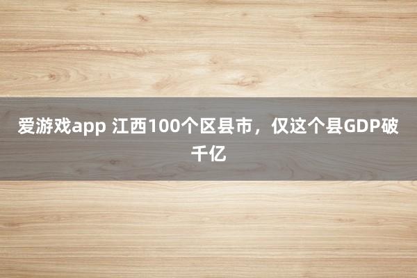 爱游戏app 江西100个区县市，仅这个县GDP破千亿