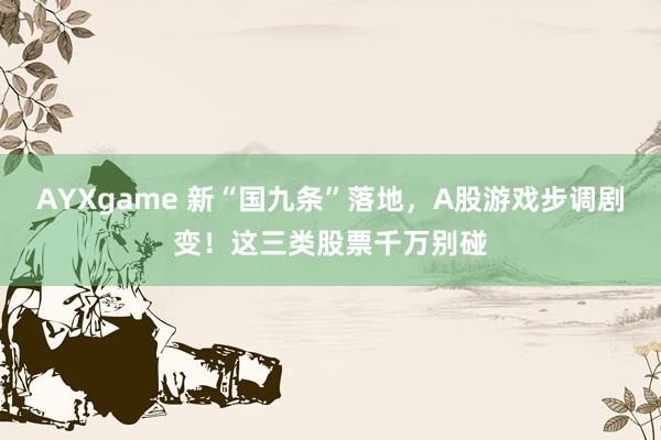 AYXgame 新“国九条”落地，A股游戏步调剧变！这三类股票千万别碰