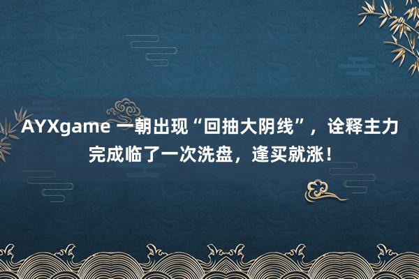 AYXgame 一朝出现“回抽大阴线”，诠释主力完成临了一次洗盘，逢买就涨！