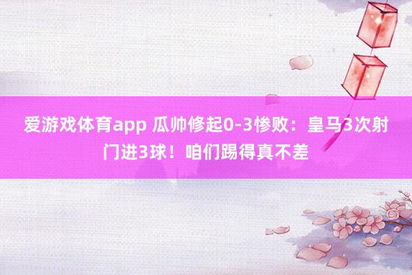 爱游戏体育app 瓜帅修起0-3惨败：皇马3次射门进3球！咱们踢得真不差