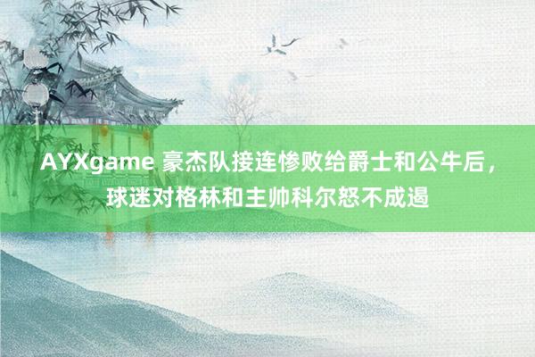 AYXgame 豪杰队接连惨败给爵士和公牛后，球迷对格林和主帅科尔怒不成遏