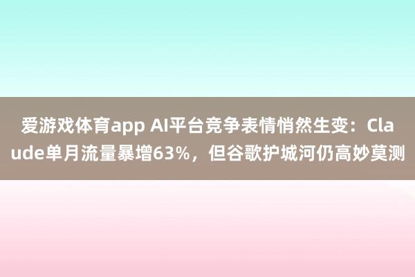 爱游戏体育app AI平台竞争表情悄然生变：Claude单月流量暴增63%，但谷歌护城河仍高妙莫测
