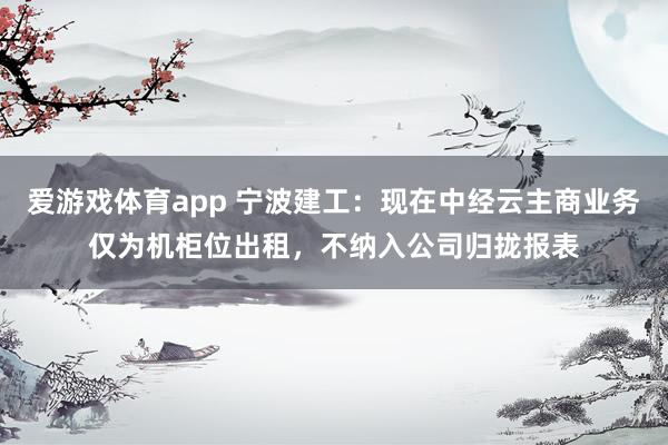 爱游戏体育app 宁波建工：现在中经云主商业务仅为机柜位出租，不纳入公司归拢报表