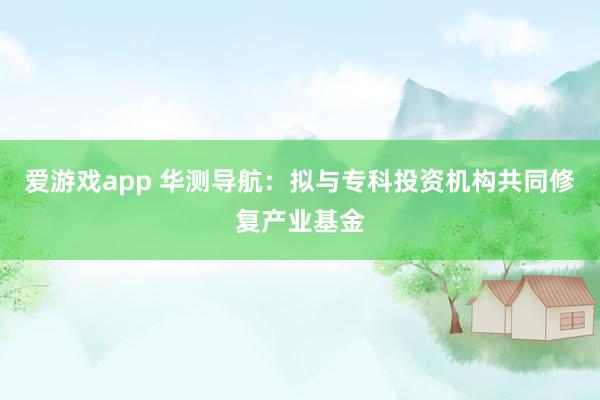 爱游戏app 华测导航：拟与专科投资机构共同修复产业基金