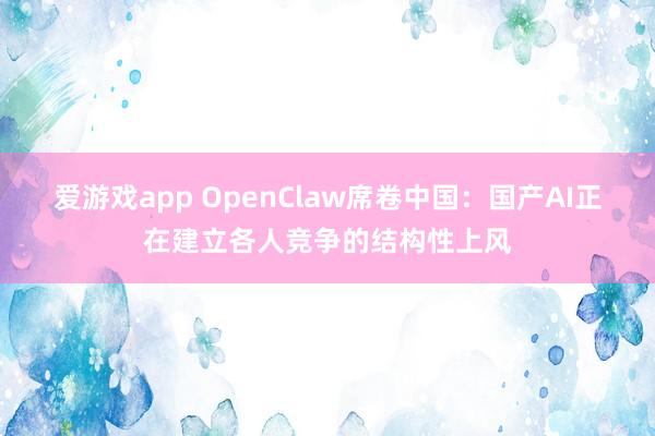 爱游戏app OpenClaw席卷中国：国产AI正在建立各人竞争的结构性上风