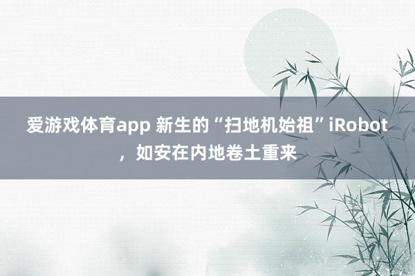 爱游戏体育app 新生的“扫地机始祖”iRobot，如安在内地卷土重来