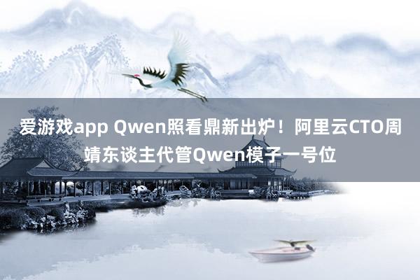 爱游戏app Qwen照看鼎新出炉！阿里云CTO周靖东谈主代管Qwen模子一号位