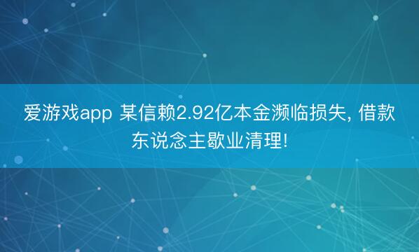 爱游戏app 某信赖2.92亿本金濒临损失, 借款东说念主歇业清理!