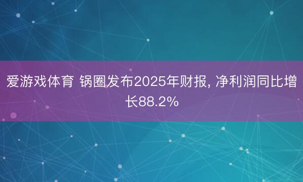 爱游戏体育 锅圈发布2025年财报, 净利润同比增长88.2%