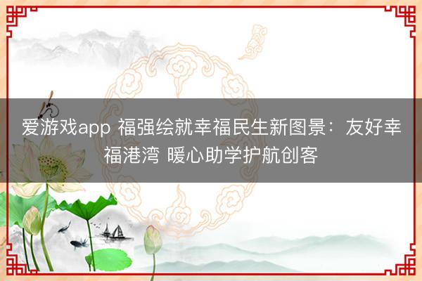 爱游戏app 福强绘就幸福民生新图景：友好幸福港湾 暖心助学护航创客