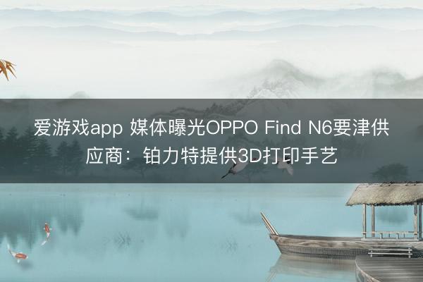 爱游戏app 媒体曝光OPPO Find N6要津供应商：铂力特提供3D打印手艺