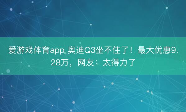 爱游戏体育app 奥迪Q3坐不住了！最大优惠9.28万，网友：太得力了
