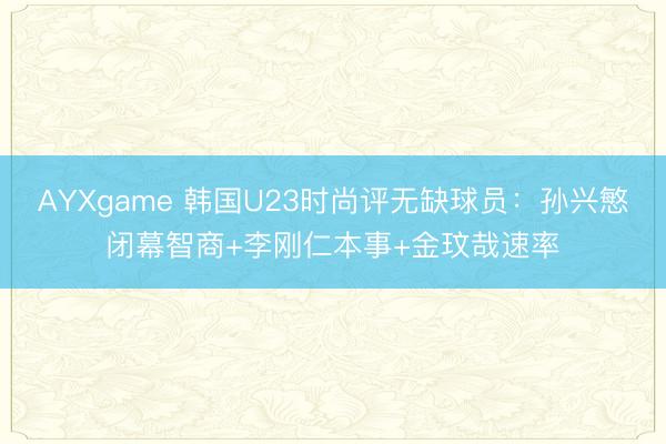 AYXgame 韩国U23时尚评无缺球员：孙兴慜闭幕智商+李刚仁本事+金玟哉速率