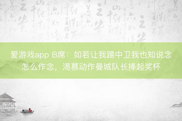 爱游戏app B席：如若让我踢中卫我也知说念怎么作念，渴慕动作曼城队长捧起奖杯