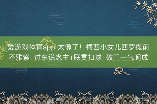 爱游戏体育app 太像了！梅西小女儿西罗提前不雅察+过东说念主+联贯扣球+破门一气呵成