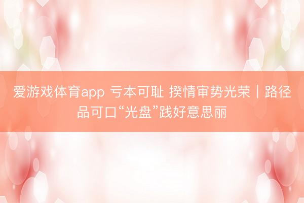 爱游戏体育app 亏本可耻 揆情审势光荣｜路径品可口“光盘”践好意思丽