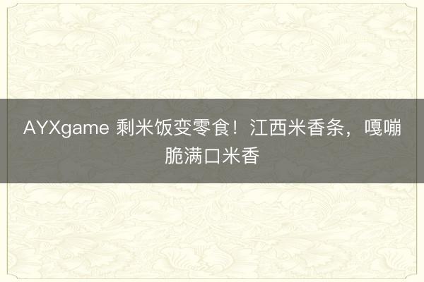 AYXgame 剩米饭变零食！江西米香条，嘎嘣脆满口米香