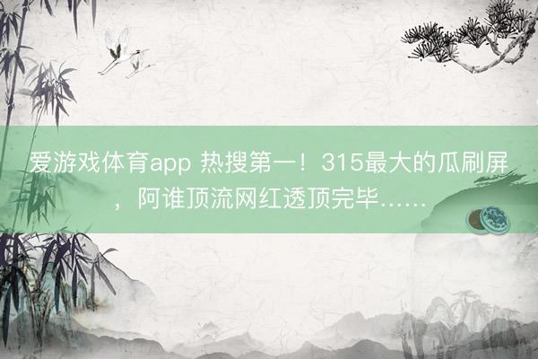 爱游戏体育app 热搜第一！315最大的瓜刷屏，阿谁顶流网红透顶完毕……