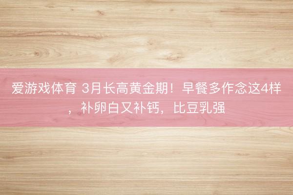 爱游戏体育 3月长高黄金期！早餐多作念这4样，补卵白又补钙，比豆乳强