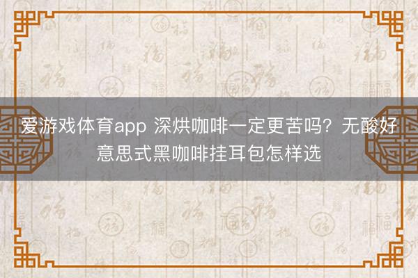 爱游戏体育app 深烘咖啡一定更苦吗？无酸好意思式黑咖啡挂耳包怎样选