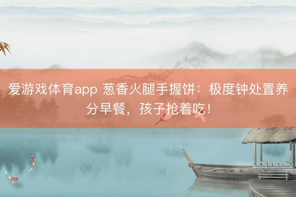 爱游戏体育app 葱香火腿手握饼：极度钟处置养分早餐，孩子抢着吃！