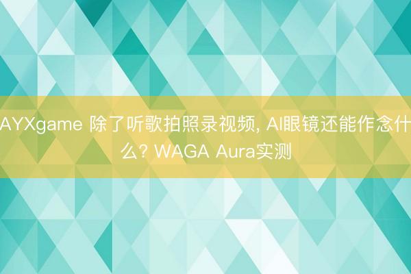 AYXgame 除了听歌拍照录视频, AI眼镜还能作念什么? WAGA Aura实测