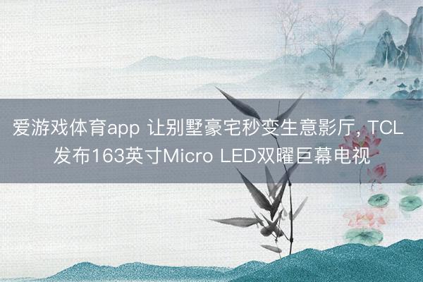 爱游戏体育app 让别墅豪宅秒变生意影厅, TCL 发布163英寸Micro LED双曜巨幕电视