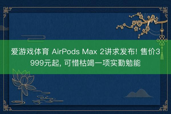 爱游戏体育 AirPods Max 2讲求发布! 售价3999元起, 可惜枯竭一项实勤勉能