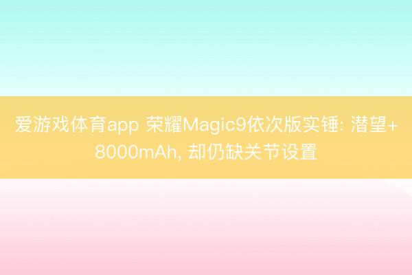 爱游戏体育app 荣耀Magic9依次版实锤: 潜望+8000mAh, 却仍缺关节设置