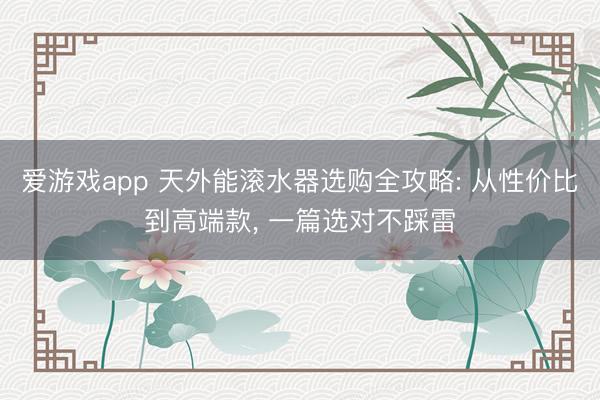 爱游戏app 天外能滚水器选购全攻略: 从性价比到高端款, 一篇选对不踩雷