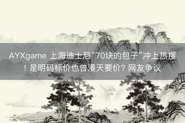 AYXgame 上海迪士尼“70块的包子”冲上热搜! 是明码标价也曾漫天要价? 网友争议