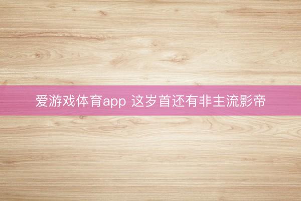 爱游戏体育app 这岁首还有非主流影帝