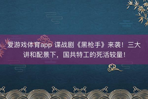 爱游戏体育app 谍战剧《黑枪手》来袭！三大讲和配景下，国共特工的死活较量！