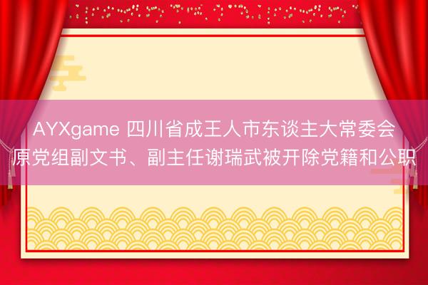 AYXgame 四川省成王人市东谈主大常委会原党组副文书、副主任谢瑞武被开除党籍和公职