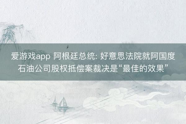 爱游戏app 阿根廷总统: 好意思法院就阿国度石油公司股权抵偿案裁决是“最佳的效果”